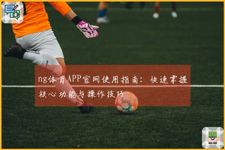 ng体育APP官网使用指南：快速掌握核心功能与操作技巧