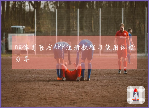 ng体育官方APP注册教程与使用体验分享
