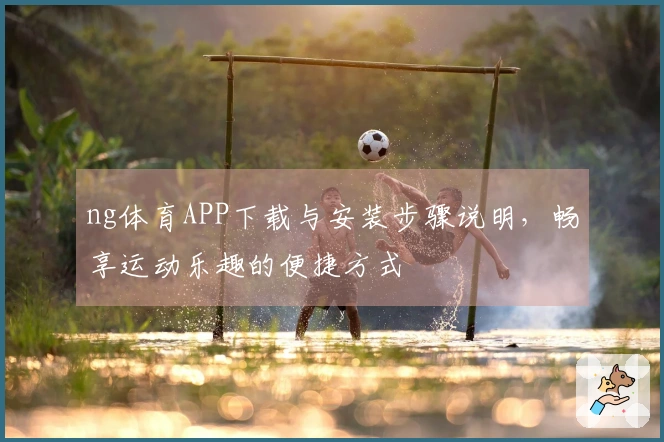 ng体育APP下载与安装步骤说明，畅享运动乐趣的便捷方式