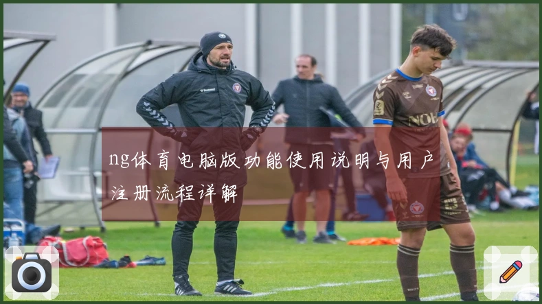 ng体育电脑版功能使用说明与用户注册流程详解
