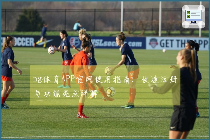 ng体育APP官网使用指南:快速注册与功能亮点详解