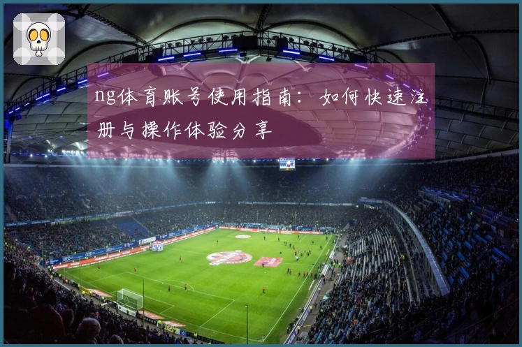 ng体育账号使用指南：如何快速注册与操作体验分享