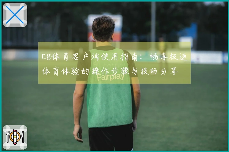 ng体育客户端使用指南：畅享极速体育体验的操作步骤与技巧分享