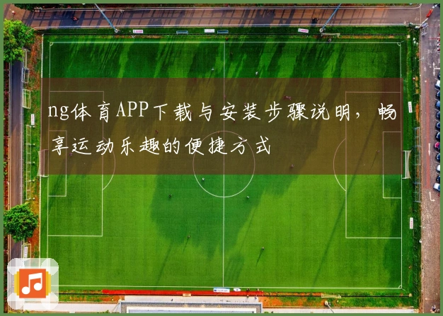 ng体育APP下载与安装步骤说明,畅享运动乐趣的便捷方式