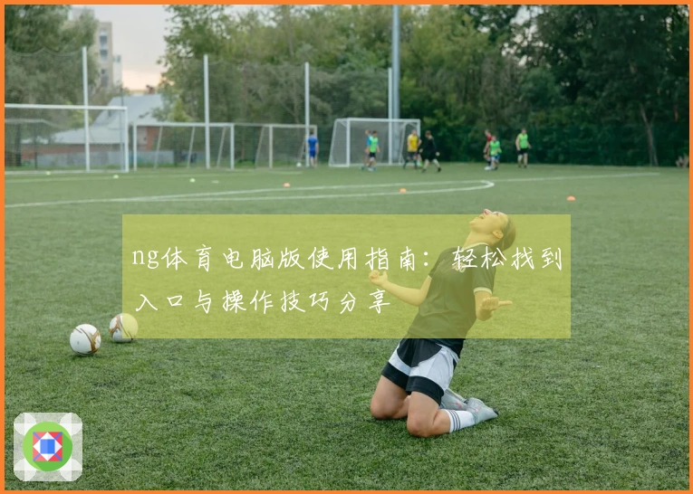 ng体育电脑版使用指南：轻松找到入口与操作技巧分享