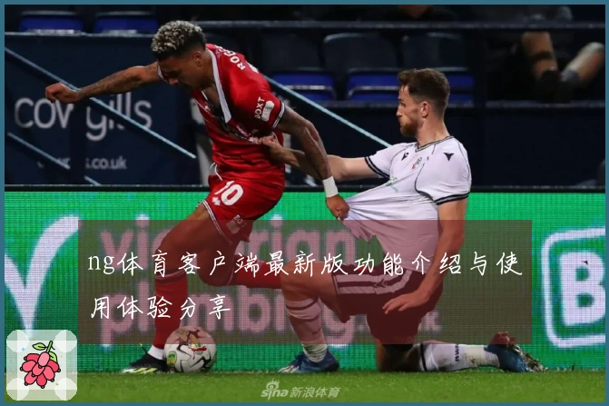 ng体育客户端最新版功能介绍与使用体验分享