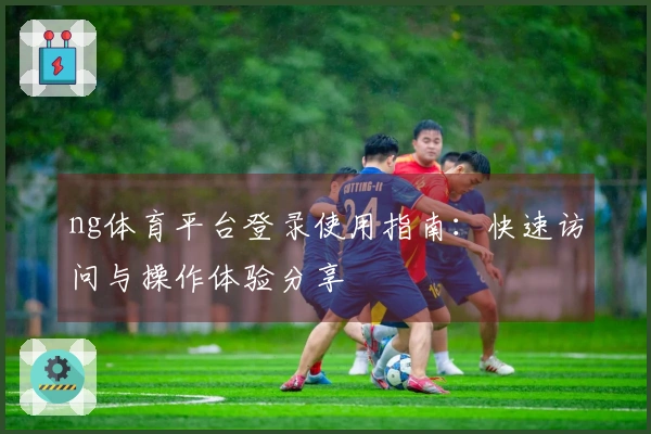 ng体育平台登录使用指南：快速访问与操作体验分享