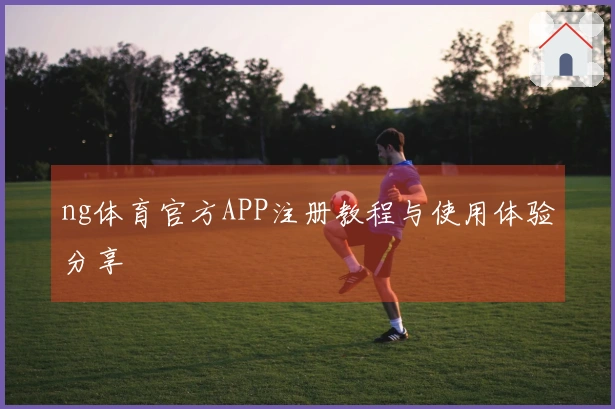 ng体育官方APP注册教程与使用体验分享