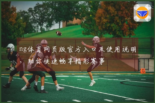 ng体育网页版官方入口及使用说明，助你快速畅享精彩赛事