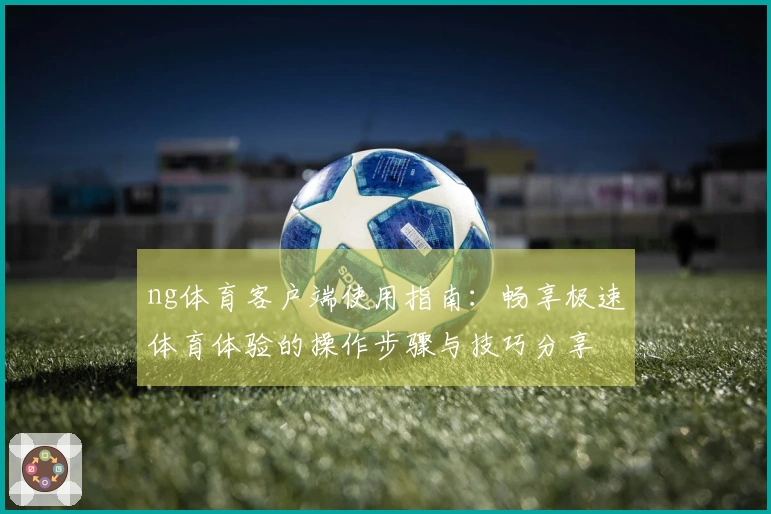ng体育客户端使用指南：畅享极速体育体验的操作步骤与技巧分享