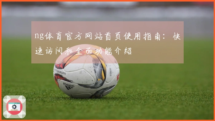 ng体育官方网站首页使用指南：快速访问和全面功能介绍