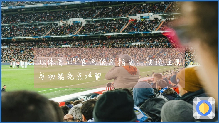 ng体育APP官网使用指南：快速注册与功能亮点详解
