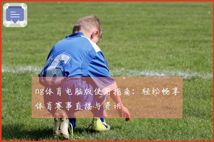 ng体育电脑版使用指南：轻松畅享体育赛事直播与资讯