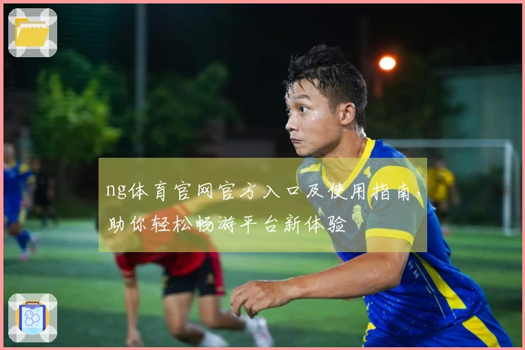 ng体育官网官方入口及使用指南，助你轻松畅游平台新体验