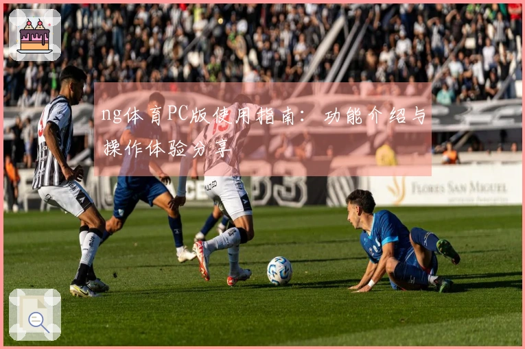 ng体育PC版使用指南：功能介绍与操作体验分享