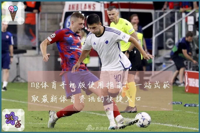 ng体育手机版使用指南：一站式获取最新体育资讯的快捷入口