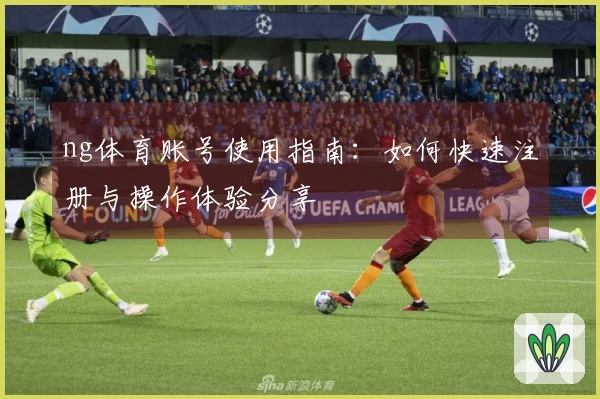 ng体育账号使用指南：如何快速注册与操作体验分享